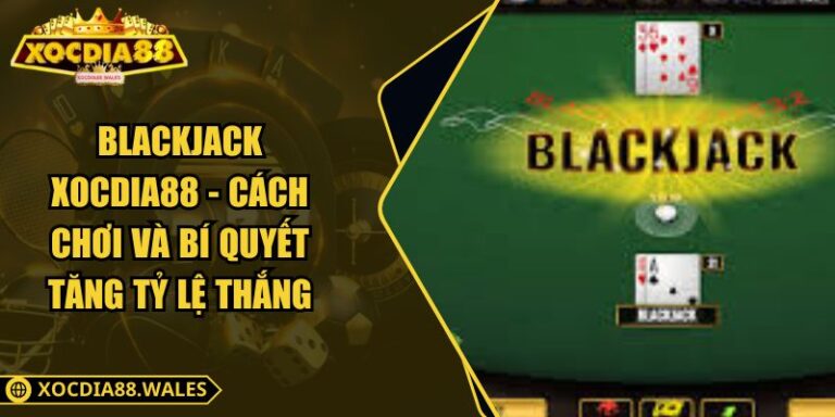 Blackjack XOCDIA88 - Cách Chơi Và Bí Quyết Tăng Tỷ Lệ Thắng